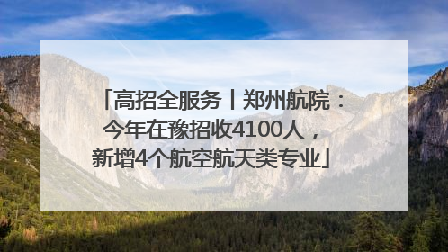 高招全服务丨郑州航院：今年在豫招收4100人，新增4个航空航天类专业