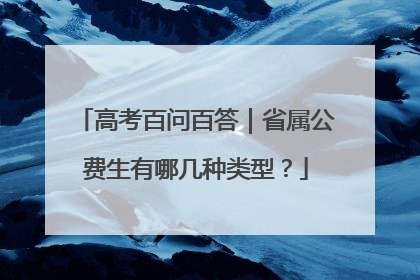 高考百问百答｜省属公费生有哪几种类型？