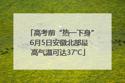 高考前“热一下身” 6月5日安徽北部最高气温可达37℃
