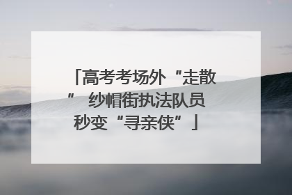 高考考场外“走散” 纱帽街执法队员秒变“寻亲侠”