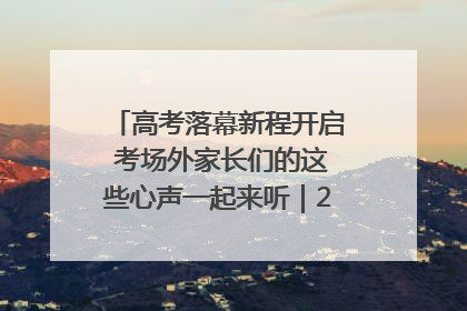 高考落幕新程开启 考场外家长们的这些心声一起来听｜2025四川高考
