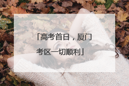 高考首日，厦门考区一切顺利