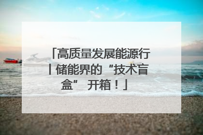 高质量发展能源行丨储能界的“技术盲盒” 开箱！
