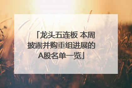 龙头五连板 本周披露并购重组进展的A股名单一览