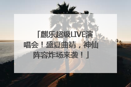 麒乐超级LIVE演唱会！盛夏曲靖，神仙阵容炸场来袭！