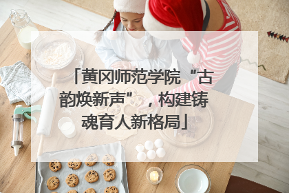 黄冈师范学院“古韵焕新声”，构建铸魂育人新格局