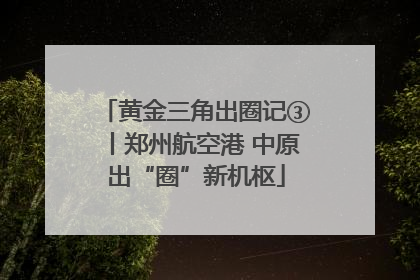 黄金三角出圈记③丨郑州航空港 中原出“圈”新机枢