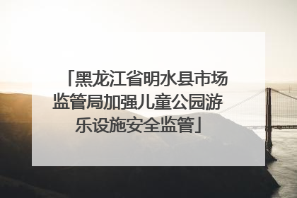 黑龙江省明水县市场监管局加强儿童公园游乐设施安全监管