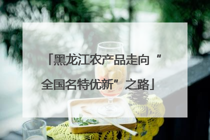 黑龙江农产品走向“全国名特优新”之路