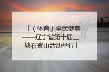 （体育）全民健身——辽宁省第十届三块石登山活动举行