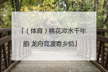 （体育）桃花潭水千年韵 龙舟竞渡寄乡情