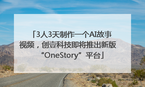 3人3天制作一个AI故事视频，创壹科技即将推出新版“OneStory”平台