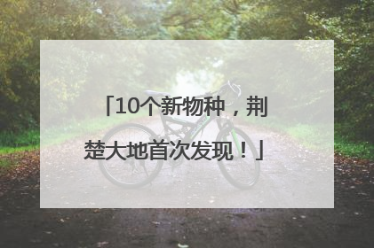 10个新物种，荆楚大地首次发现！