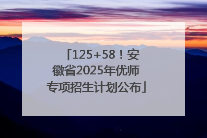 125+58！安徽省2025年优师专项招生计划公布