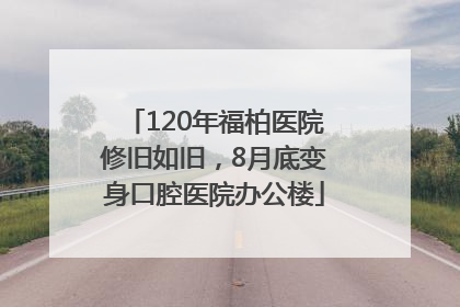 120年福柏医院修旧如旧，8月底变身口腔医院办公楼