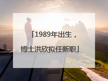 1989年出生，博士洪欣拟任新职