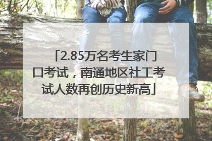 2.85万名考生家门口考试，南通地区社工考试人数再创历史新高