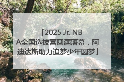 2025 Jr. NBA全国选拔营圆满落幕，阿迪达斯助力追梦少年圆梦