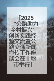 2025“公路助力乡村振兴”创新实践经验交流暨公路交通新闻宣传工作座谈会在十堰市举行