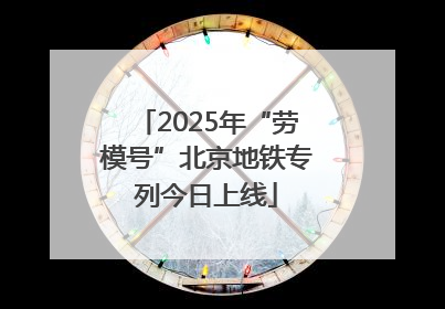 2025年“劳模号”北京地铁专列今日上线