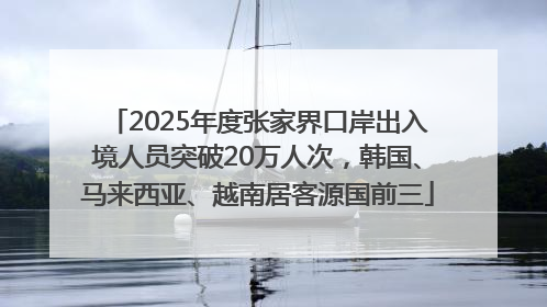 2025年度张家界口岸出入境人员突破20万人次，韩国、马来西亚、越南居客源国前三
