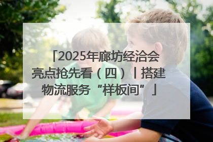 2025年廊坊经洽会亮点抢先看（四）丨搭建物流服务“样板间”