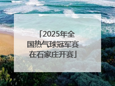 2025年全国热气球冠军赛在石家庄开赛