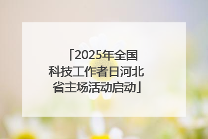 2025年全国科技工作者日河北省主场活动启动