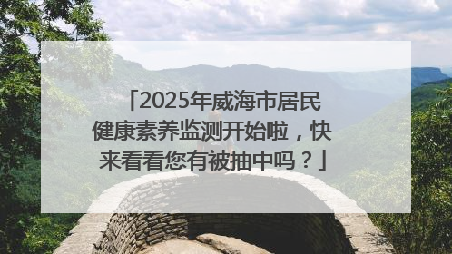 2025年威海市居民健康素养监测开始啦，快来看看您有被抽中吗？