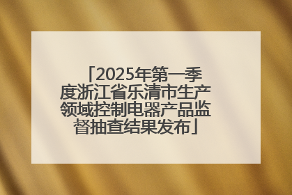2025年第一季度浙江省乐清市生产领域控制电器产品监督抽查结果发布