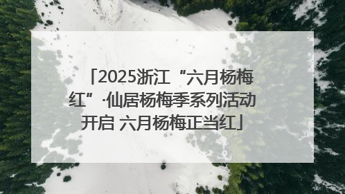 2025浙江“六月杨梅红”·仙居杨梅季系列活动开启 六月杨梅正当红