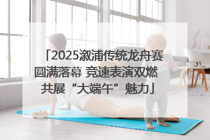 2025溆浦传统龙舟赛圆满落幕 竞速表演双燃 共展“大端午”魅力