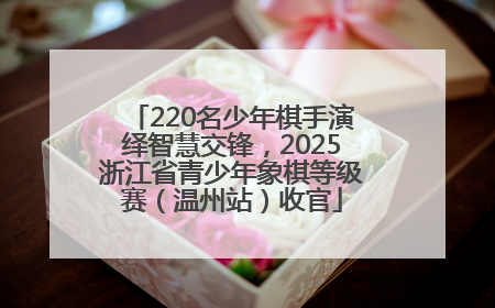 220名少年棋手演绎智慧交锋，2025浙江省青少年象棋等级赛（温州站）收官
