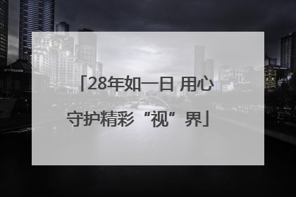 28年如一日 用心守护精彩“视”界