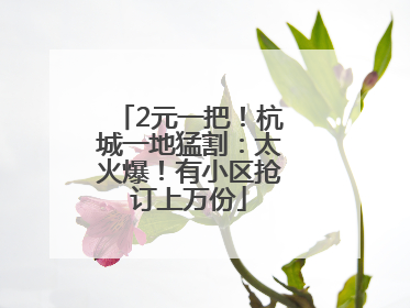 2元一把！杭城一地猛割：太火爆！有小区抢订上万份