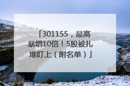 301155，最高暴增10倍！5股被扎堆盯上（附名单）