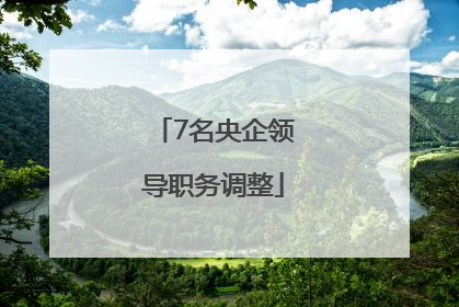 7名央企领导职务调整