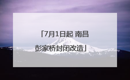 7月1日起 南昌彭家桥封闭改造