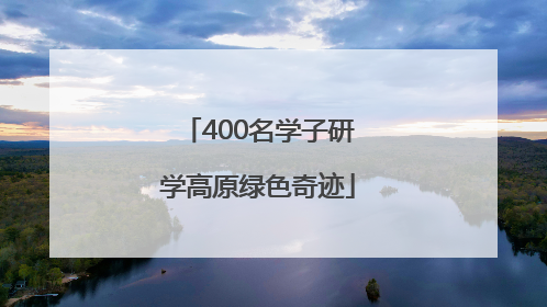 400名学子研学高原绿色奇迹