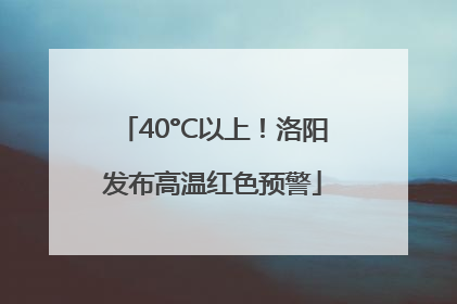 40°C以上！洛阳发布高温红色预警