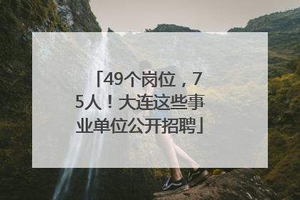 49个岗位，75人！大连这些事业单位公开招聘