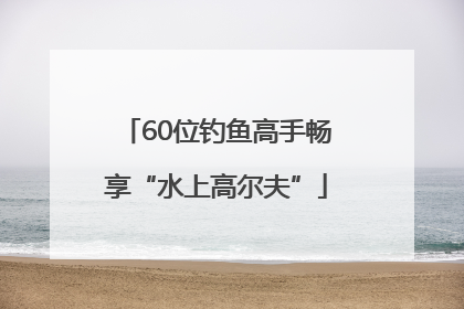 60位钓鱼高手畅享“水上高尔夫”