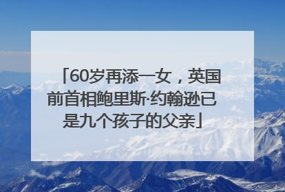60岁再添一女，英国前首相鲍里斯·约翰逊已是九个孩子的父亲