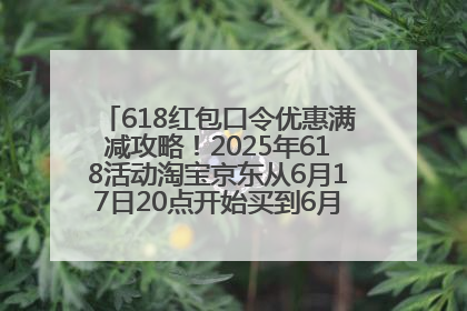 618红包口令优惠满减攻略！2025年618活动淘宝京东从6月17日20点开始买到6月18日最便宜划算！