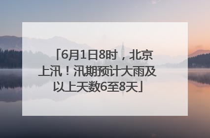 6月1日8时，北京上汛！汛期预计大雨及以上天数6至8天