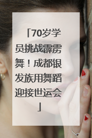 70岁学员挑战霹雳舞！成都银发族用舞蹈迎接世运会