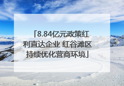8.84亿元政策红利直达企业 红谷滩区持续优化营商环境