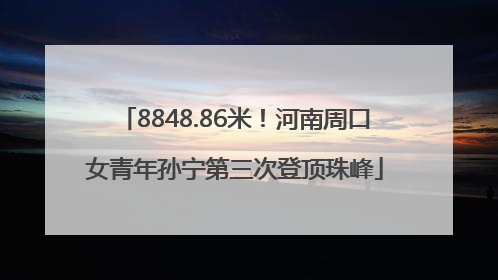 8848.86米！河南周口女青年孙宁第三次登顶珠峰