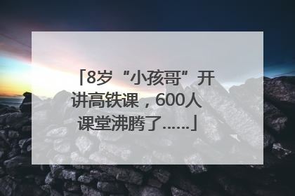 8岁“小孩哥”开讲高铁课，600人课堂沸腾了……