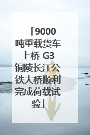 9000吨重载货车上桥 G3铜陵长江公铁大桥顺利完成荷载试验